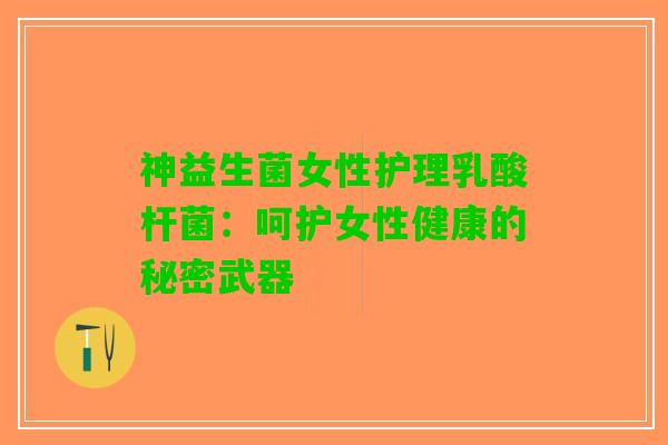 神益生菌女性护理乳酸杆菌：呵护女性健康的秘密武器