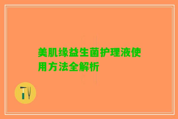 美肌缘益生菌护理液使用方法全解析