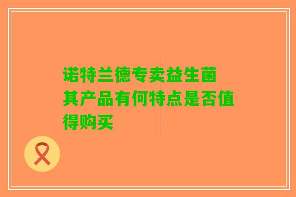 诺特兰德专卖益生菌 其产品有何特点是否值得购买