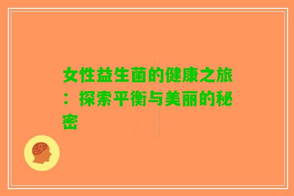女性益生菌的健康之旅：探索平衡与美丽的秘密