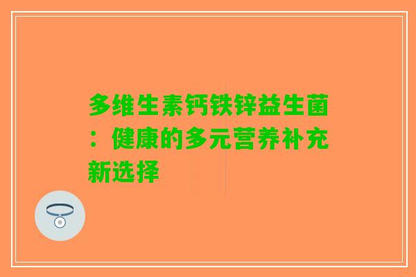多维生素钙铁锌益生菌：健康的多元营养补充新选择
