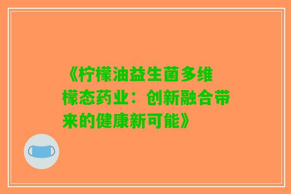《柠檬油益生菌多维 檬态药业：创新融合带来的健康新可能》