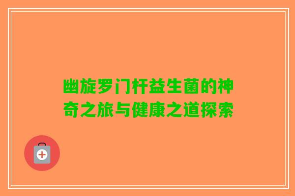 幽旋罗门杆益生菌的神奇之旅与健康之道探索