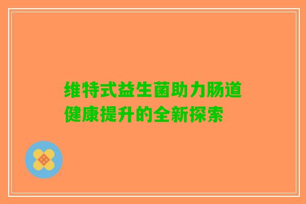 维特式益生菌助力肠道健康提升的全新探索