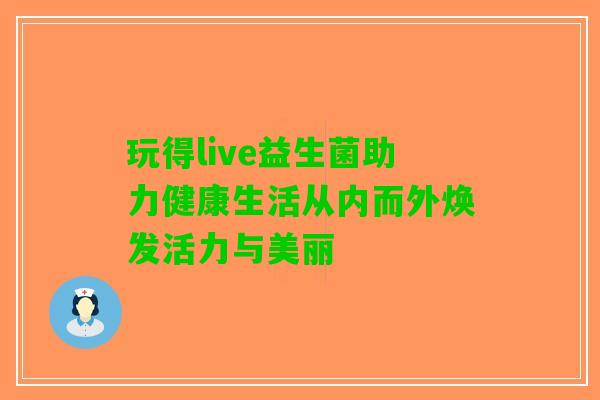 玩得live益生菌助力健康生活从内而外焕发活力与美丽