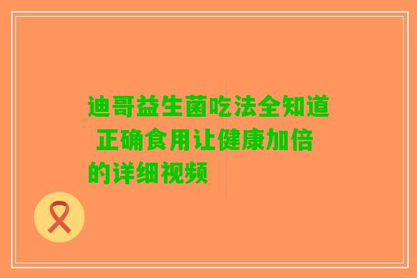 迪哥益生菌吃法全知道 正确食用让健康加倍的详细视频