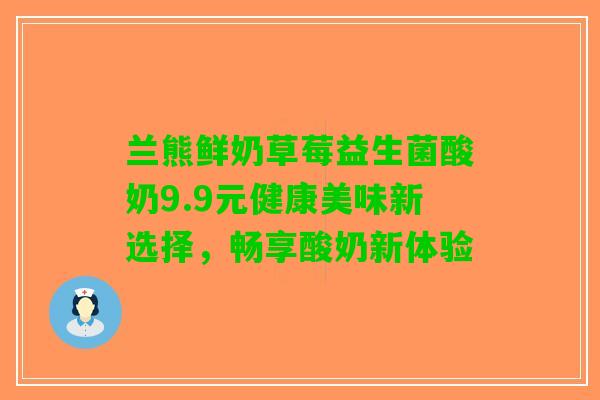 兰熊鲜奶草莓益生菌酸奶9.9元健康美味新选择，畅享酸奶新体验