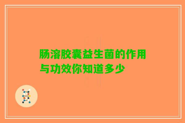 肠溶胶囊益生菌的作用与功效你知道多少