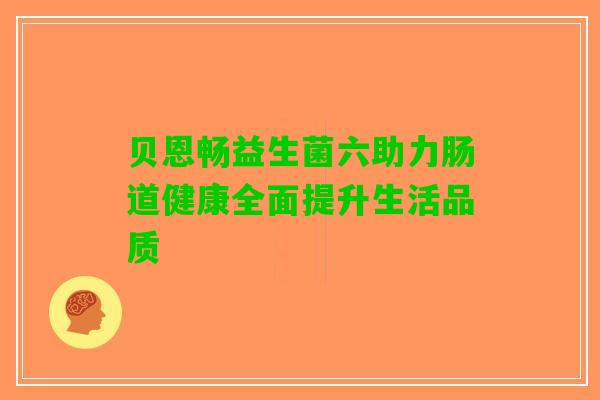 贝恩畅益生菌六助力肠道健康全面提升生活品质