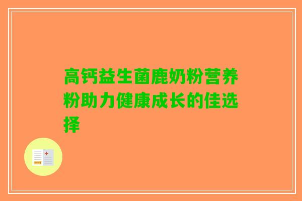 高钙益生菌鹿奶粉营养粉助力健康成长的佳选择