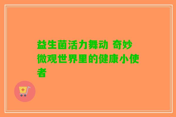 益生菌活力舞动 奇妙微观世界里的健康小使者