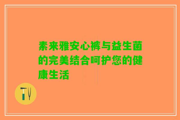 素来雅安心裤与益生菌的完美结合呵护您的健康生活
