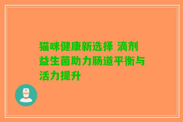 猫咪健康新选择 滴剂益生菌助力肠道平衡与活力提升