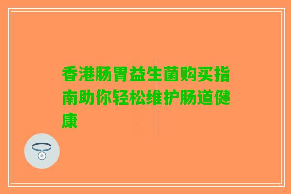 香港肠胃益生菌购买指南助你轻松维护肠道健康