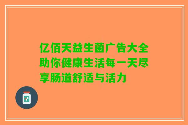 亿佰天益生菌广告大全助你健康生活每一天尽享肠道舒适与活力