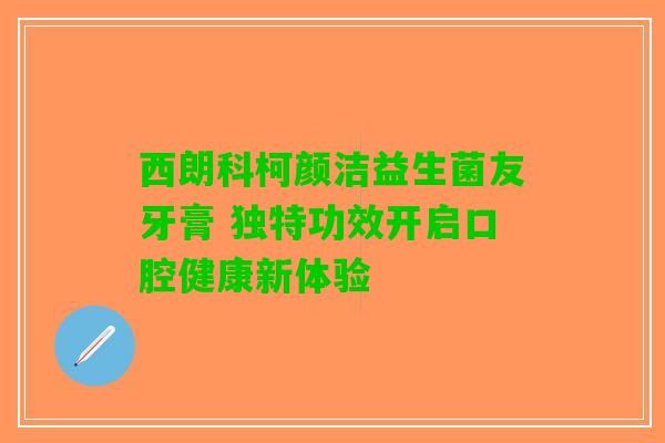 西朗科柯颜洁益生菌友牙膏 独特功效开启口腔健康新体验