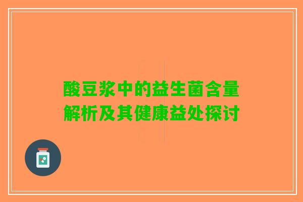 酸豆浆中的益生菌含量解析及其健康益处探讨 酸豆浆中的益生菌含量解析及其健康益处探讨