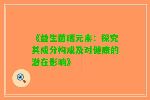 《益生菌硒元素：探究其成分构成及对健康的潜在影响》