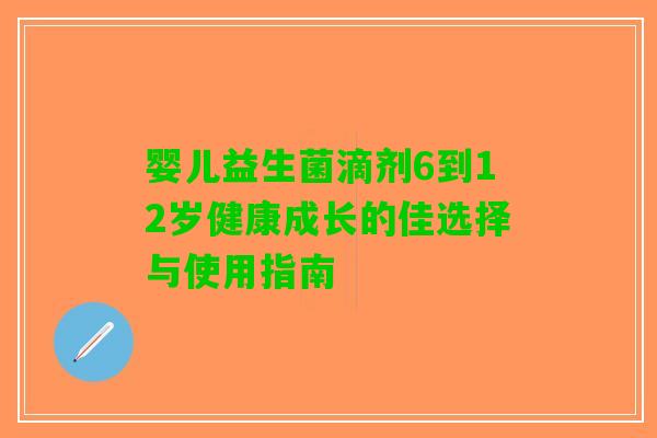 婴儿益生菌滴剂6到12岁健康成长的佳选择与使用指南