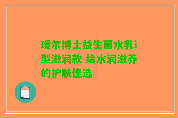 瑷尔博士益生菌水乳i型滋润款 给水润滋养的护肤佳选