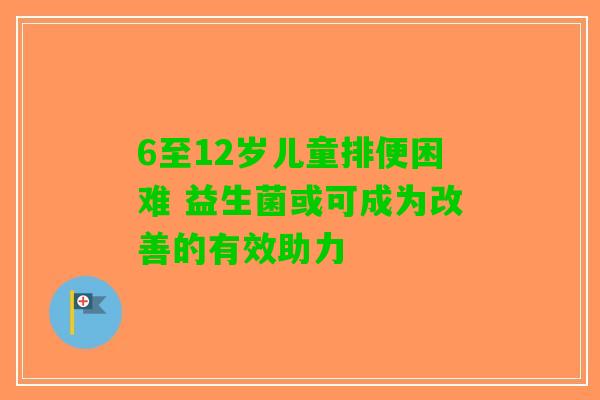 6至12岁儿童排便困难 益生菌或可成为改善的有效助力
