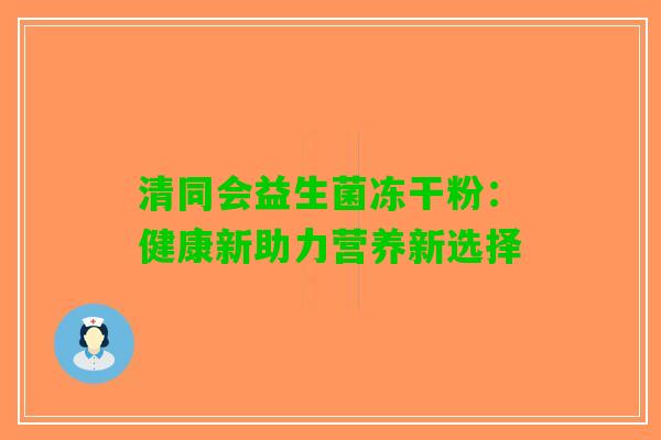 清同会益生菌冻干粉：健康新助力营养新选择