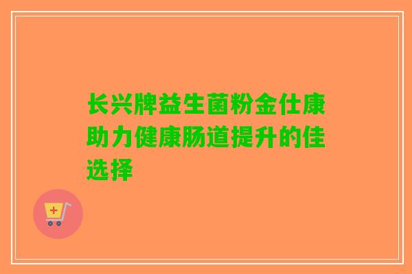 长兴牌益生菌粉金仕康助力健康肠道提升的佳选择
