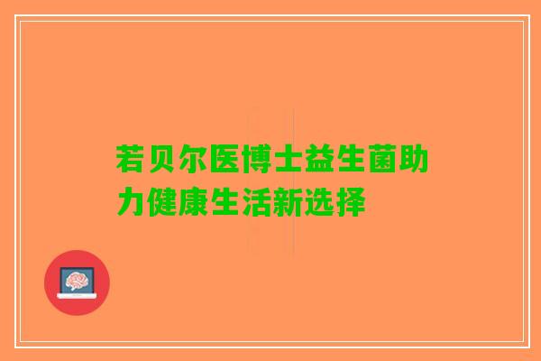 若贝尔医博士益生菌助力健康生活新选择