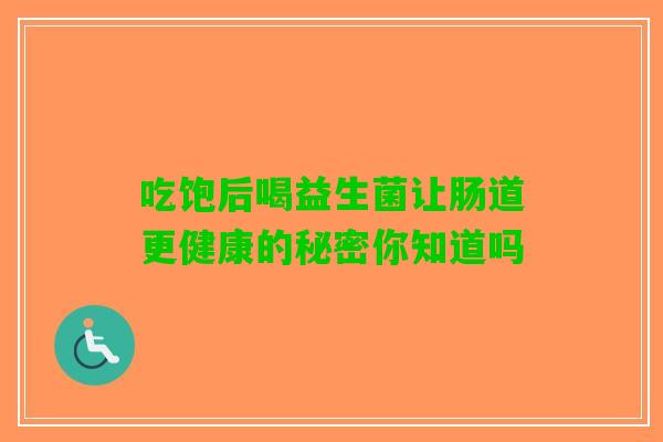 吃饱后喝益生菌让肠道更健康的秘密你知道吗