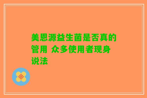 美恩源益生菌是否真的管用 众多使用者现身说法