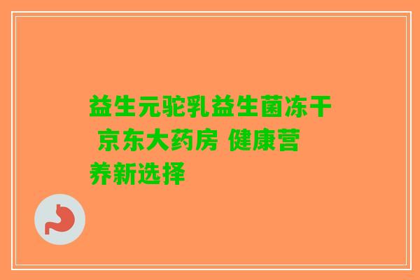 益生元驼乳益生菌冻干 京东大药房 健康营养新选择