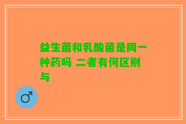 益生菌和乳酸菌是同一种药吗 二者有何区别与