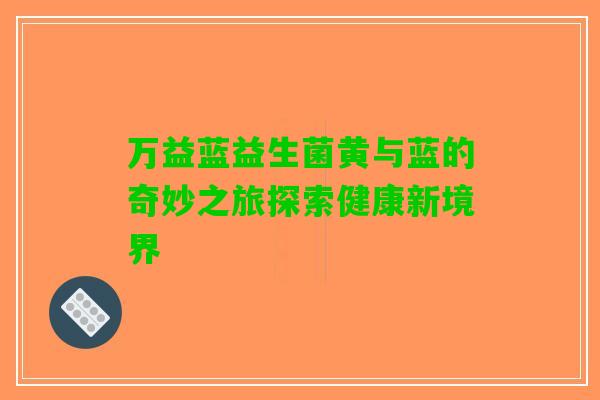 万益蓝益生菌黄与蓝的奇妙之旅探索健康新境界