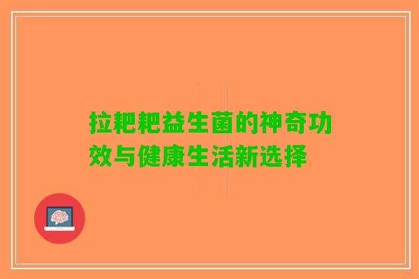 拉耙耙益生菌的神奇功效与健康生活新选择