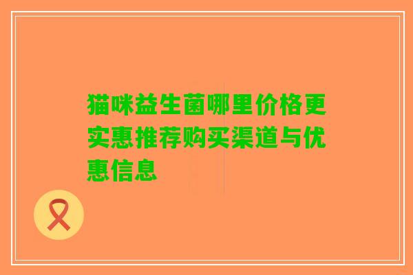 猫咪益生菌哪里价格更实惠推荐购买渠道与优惠信息