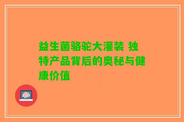 益生菌骆驼大灌装 独特产品背后的奥秘与健康价值
