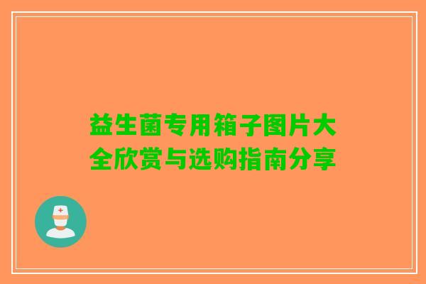 益生菌专用箱子图片大全欣赏与选购指南分享