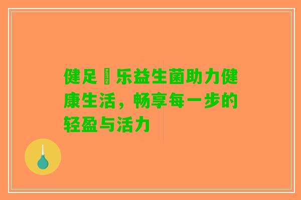 健足箤乐益生菌助力健康生活，畅享每一步的轻盈与活力