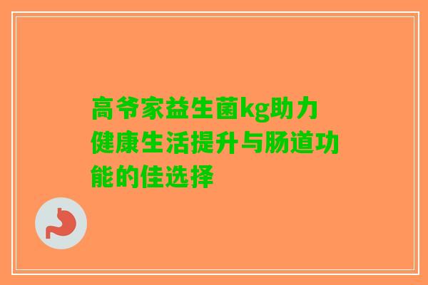 高爷家益生菌kg助力健康生活提升与肠道功能的佳选择