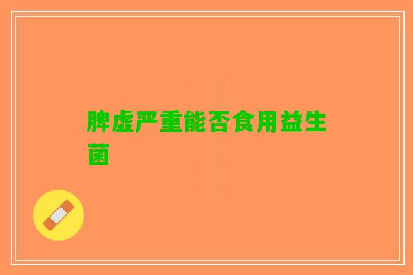 脾虚严重能否食用益生菌