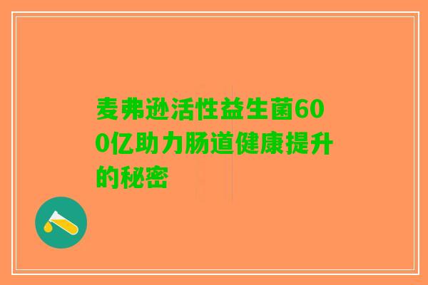 麦弗逊活性益生菌600亿助力肠道健康提升的秘密
