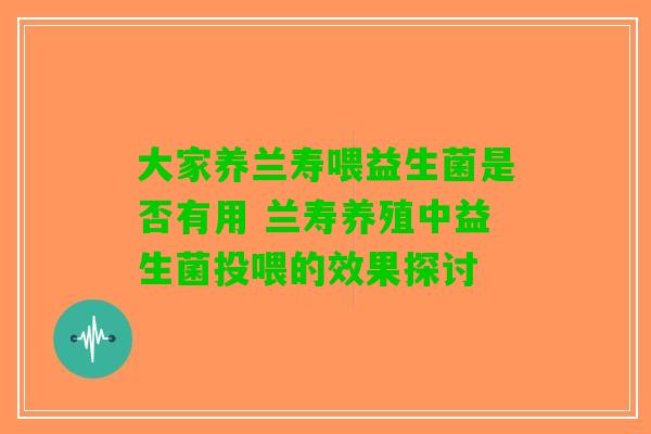 大家养兰寿喂益生菌是否有用 兰寿养殖中益生菌投喂的效果探讨