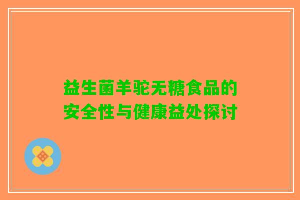 益生菌羊驼无糖食品的安全性与健康益处探讨