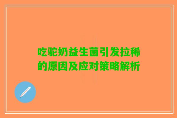 吃驼奶益生菌引发拉稀的原因及应对策略解析