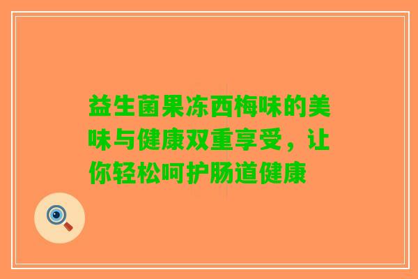 益生菌果冻西梅味的美味与健康双重享受，让你轻松呵护肠道健康