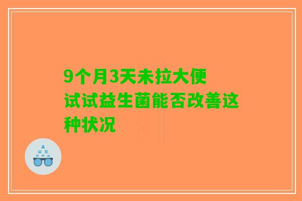 9个月3天未拉大便 试试益生菌能否改善这种状况