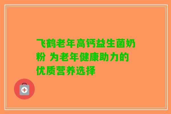 飞鹤老年高钙益生菌奶粉 为老年健康助力的优质营养选择