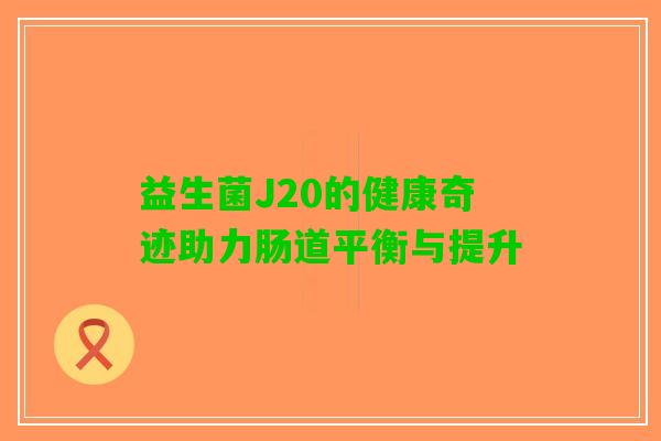 益生菌J20的健康奇迹助力肠道平衡与提升