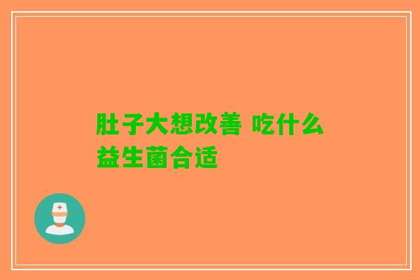 肚子大想改善 吃什么益生菌合适 肚子大想改善 吃什么益生菌合适