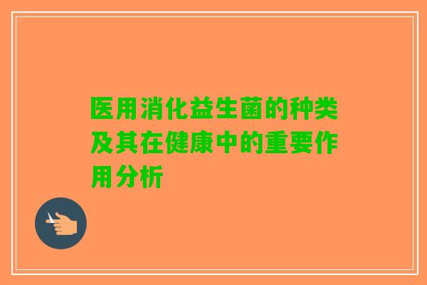 医用消化益生菌的种类及其在健康中的重要作用分析